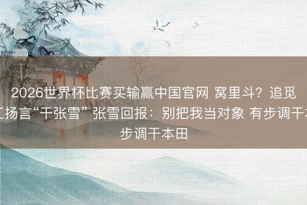 2026世界杯比赛买输赢中国官网 窝里斗？追觅职工扬言“干张雪” 张雪回报：别把我当对象 有步调干本田