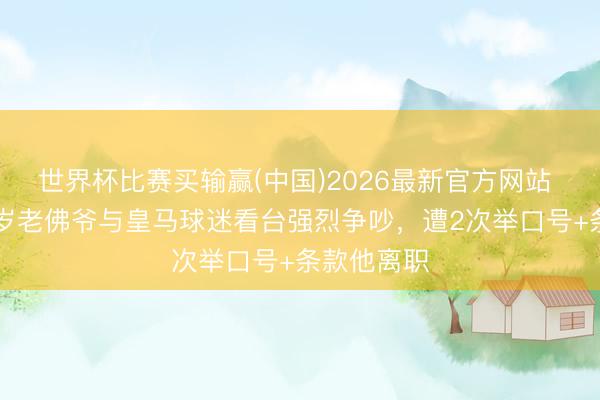 世界杯比赛买输赢(中国)2026最新官方网站 火爆!79岁老佛爷与皇马球迷看台强烈争吵,遭2次举口号+条款他离职