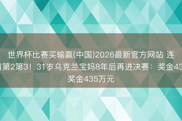 世界杯比赛买输赢(中国)2026最新官方网站 连赢宇宙第2第3！31岁乌克兰宝妈8年后再进决赛：奖金435万元
