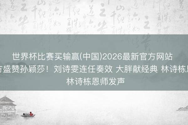 世界杯比赛买输赢(中国)2026最新官方网站 英乒官方盛赞孙颖莎！刘诗雯连任奏效 大胖献经典 林诗栋恩师发声