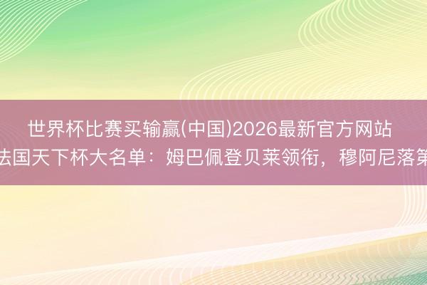 世界杯比赛买输赢(中国)2026最新官方网站 法国天下杯大名单:姆巴佩登贝莱领衔,穆阿尼落第