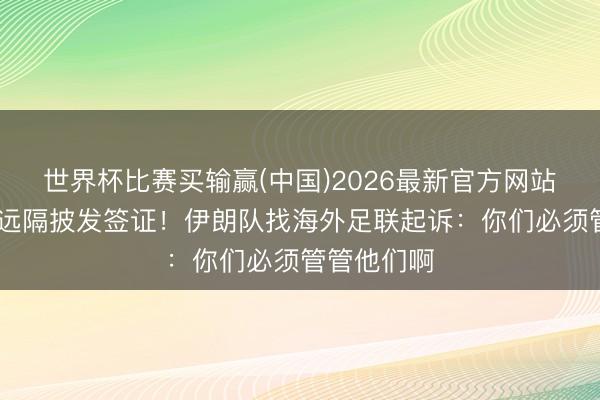 世界杯比赛买输赢(中国)2026最新官方网站 好意思国远隔披发签证！伊朗队找海外足联起诉：你们必须管管他们啊