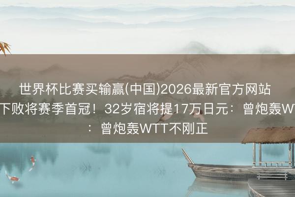 世界杯比赛买输赢(中国)2026最新官方网站 温瑞博辖下败将赛季首冠！32岁宿将提17万日元：曾炮轰WTT不刚正