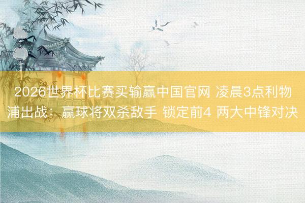 2026世界杯比赛买输赢中国官网 凌晨3点利物浦出战：赢球将双杀敌手 锁定前4 两大中锋对决