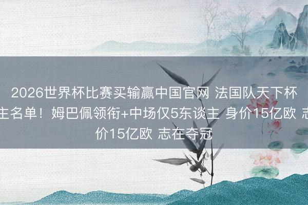 2026世界杯比赛买输赢中国官网 法国队天下杯26东谈主名单！姆巴佩领衔+中场仅5东谈主 身价15亿欧 志在夺冠
