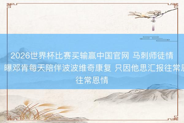 2026世界杯比赛买输赢中国官网 马刺师徒情深！曝邓肯每天陪伴波波维奇康复 只因他思汇报往常恩情