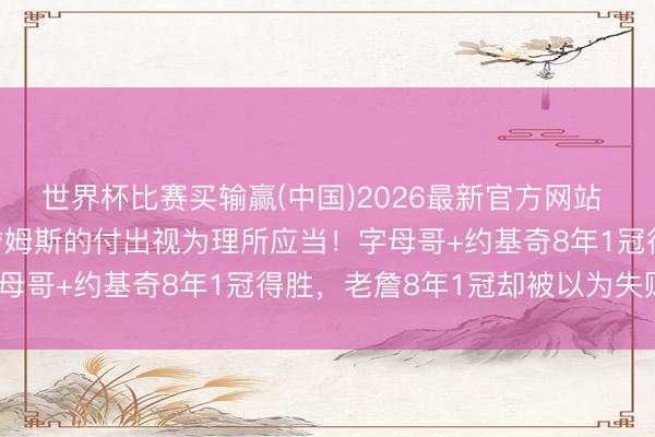 世界杯比赛买输赢(中国)2026最新官方网站 夏普怒批湖东谈主：把詹姆斯的付出视为理所应当！字母哥+约基奇8年1冠得胜，老詹8年1冠却被以为失败？
