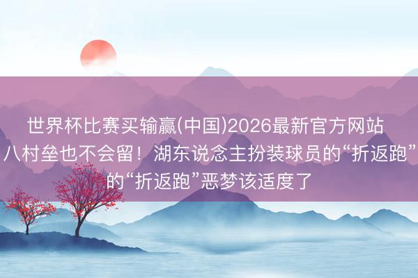世界杯比赛买输赢(中国)2026最新官方网站 詹姆斯若走，八村垒也不会留！湖东说念主扮装球员的“折返跑”恶梦该适度了