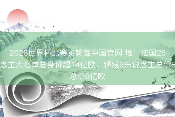 2026世界杯比赛买输赢中国官网 壕！法国26东说念主大名单总身价超14亿欧，锋线9东说念主总价8亿欧