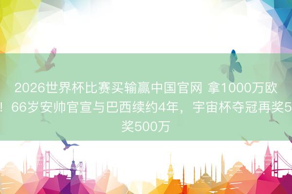 2026世界杯比赛买输赢中国官网 拿1000万欧顶薪!66岁安帅官宣与巴西续约4年,宇宙杯夺冠再奖500万