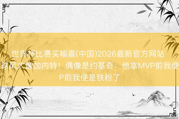 世界杯比赛买输赢(中国)2026最新官方网站 北卡天才球风太像加内特!偶像是约基奇:他拿MVP前我便是铁粉了