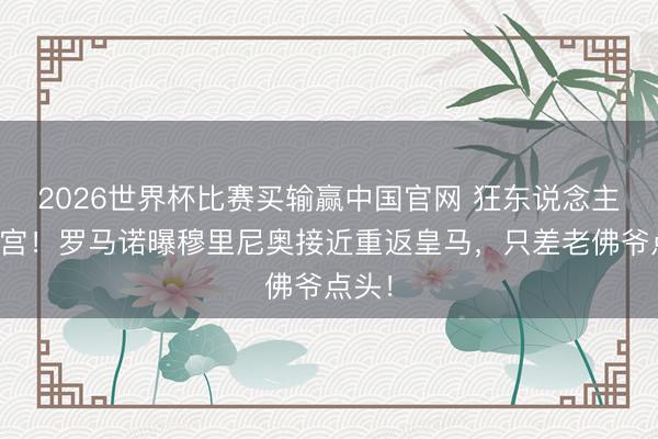 2026世界杯比赛买输赢中国官网 狂东说念主二进宫！罗马诺曝穆里尼奥接近重返皇马，只差老佛爷点头！
