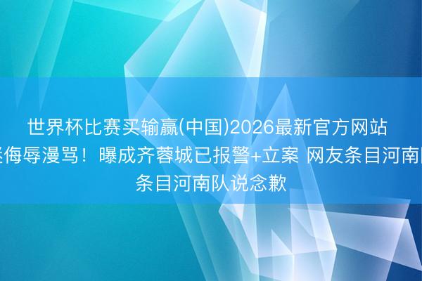 世界杯比赛买输赢(中国)2026最新官方网站 河南球迷侮辱漫骂!曝成齐蓉城已报警+立案 网友条目河南队说念歉
