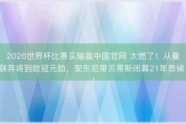 2026世界杯比赛买输赢中国官网 太燃了！从曼联弃将到欧冠元勋，安东尼带贝蒂斯闭幕21年恭候！