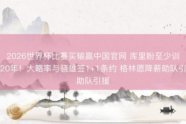 2026世界杯比赛买输赢中国官网 库里盼至少训诫20年！大略率与骁雄签1+1条约 格林愿降薪助队引援