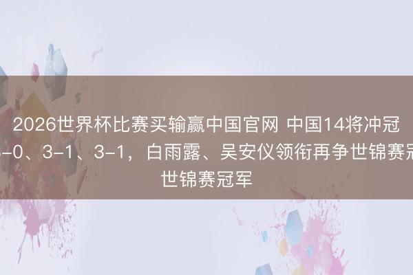2026世界杯比赛买输赢中国官网 中国14将冲冠，3-0、3-1、3-1，白雨露、吴安仪领衔再争世锦赛冠军