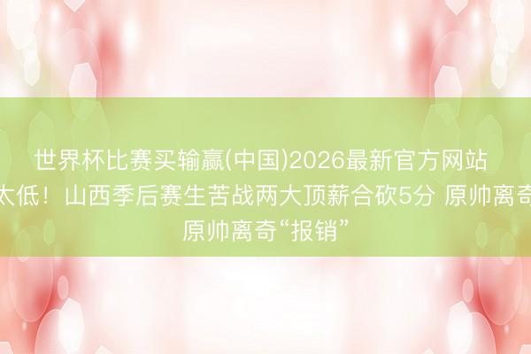 世界杯比赛买输赢(中国)2026最新官方网站 存在感太低！山西季后赛生苦战两大顶薪合砍5分 原帅离奇“报销”