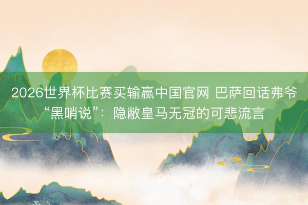 2026世界杯比赛买输赢中国官网 巴萨回话弗爷“黑哨说”：隐敝皇马无冠的可悲流言