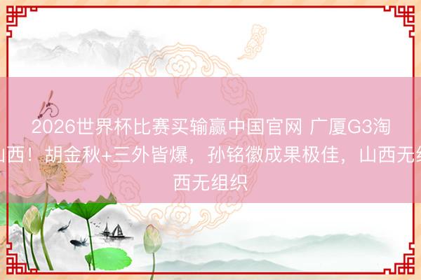 2026世界杯比赛买输赢中国官网 广厦G3淘汰山西!胡金秋+三外皆爆,孙铭徽成果极佳,山西无组织
