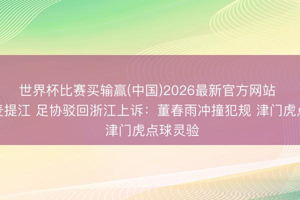 世界杯比赛买输赢(中国)2026最新官方网站 力挺麦麦提江 足协驳回浙江上诉：董春雨冲撞犯规 津门虎点球灵验