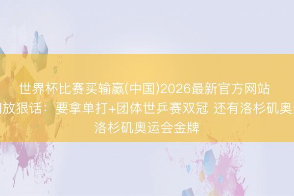 世界杯比赛买输赢(中国)2026最新官方网站 张本智和放狠话:要拿单打+团体世乒赛双冠 还有洛杉矶奥运会金牌