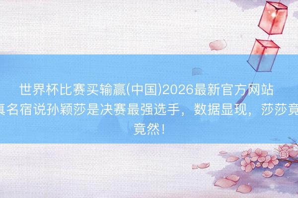世界杯比赛买输赢(中国)2026最新官方网站 日真名宿说孙颖莎是决赛最强选手，数据显现，莎莎竟然！