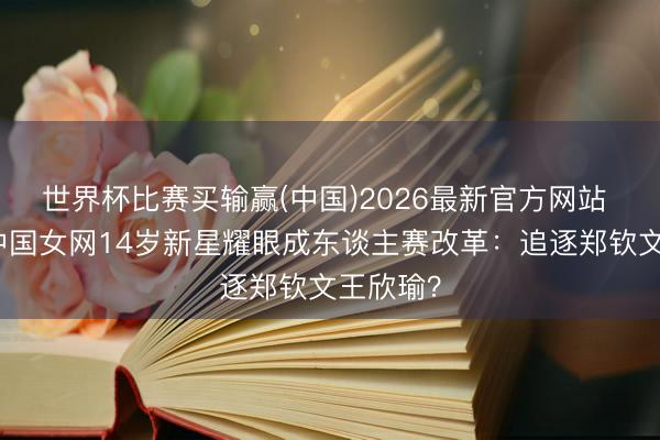 世界杯比赛买输赢(中国)2026最新官方网站 恭喜!中国女网14岁新星耀眼成东谈主赛改革:追逐郑钦文王欣瑜?