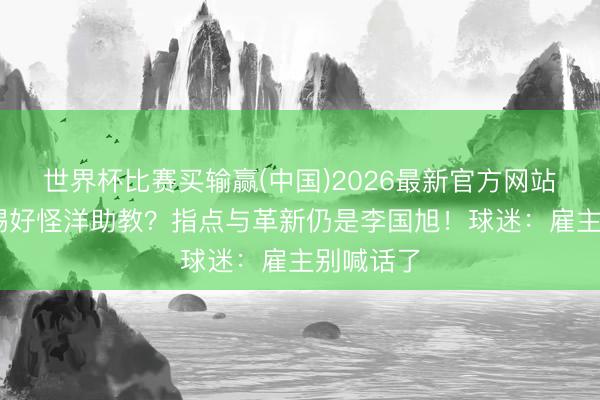 世界杯比赛买输赢(中国)2026最新官方网站 英博没踢好怪洋助教?指点与革新仍是李国旭!球迷:雇主别喊话了