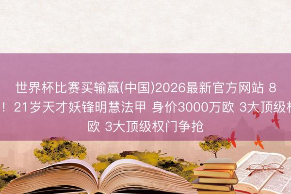 世界杯比赛买输赢(中国)2026最新官方网站 8球5助攻！21岁天才妖锋明慧法甲 身价3000万欧 3大顶级权门争抢