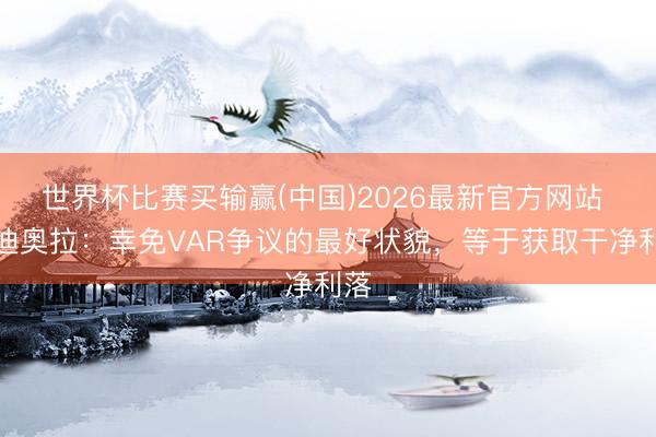 世界杯比赛买输赢(中国)2026最新官方网站 瓜迪奥拉：幸免VAR争议的最好状貌，等于获取干净利落