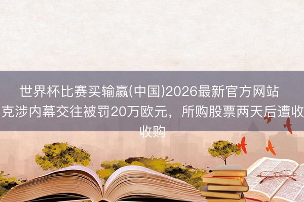 世界杯比赛买输赢(中国)2026最新官方网站 皮克涉内幕交往被罚20万欧元，所购股票两天后遭收购