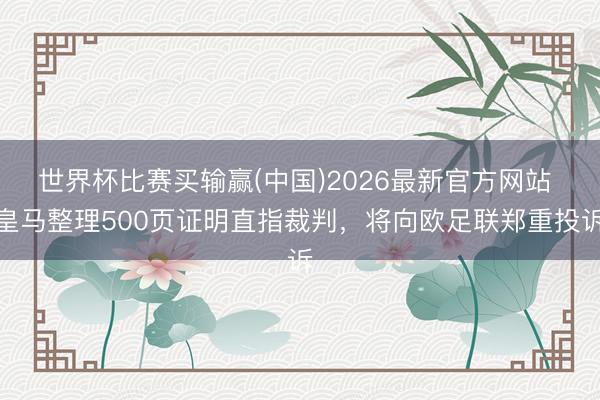 世界杯比赛买输赢(中国)2026最新官方网站 皇马整理500页证明直指裁判，将向欧足联郑重投诉