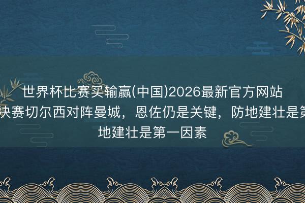 世界杯比赛买输赢(中国)2026最新官方网站 足总杯决赛切尔西对阵曼城，恩佐仍是关键，防地建壮是第一因素