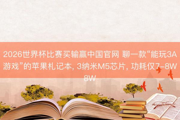 2026世界杯比赛买输赢中国官网 聊一款“能玩3A游戏”的苹果札记本， 3纳米M5芯片， 功耗仅7-8W