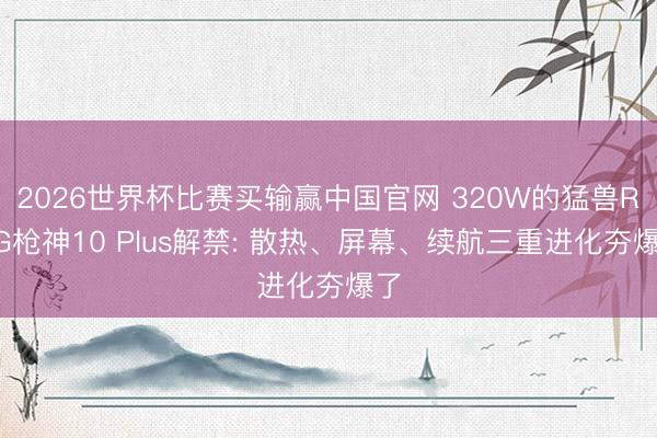 2026世界杯比赛买输赢中国官网 320W的猛兽ROG枪神10 Plus解禁: 散热、屏幕、续航三重进化夯爆了