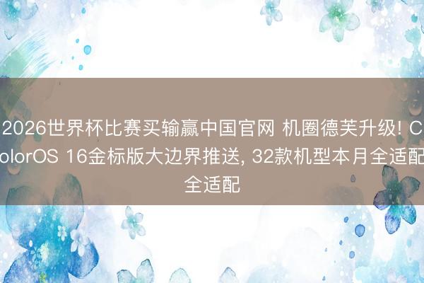 2026世界杯比赛买输赢中国官网 机圈德芙升级! ColorOS 16金标版大边界推送， 32款机型本月全适配