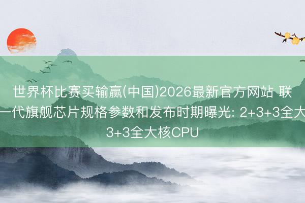 世界杯比赛买输赢(中国)2026最新官方网站 联发科下一代旗舰芯片规格参数和发布时期曝光: 2+3+3全大核CPU