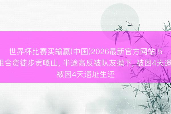 世界杯比赛买输赢(中国)2026最新官方网站 50岁大姐合资徒步贡嘎山， 半途高反被队友抛下， 被困4天遗址生还
