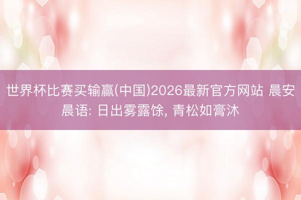 世界杯比赛买输赢(中国)2026最新官方网站 晨安晨语: 日出雾露馀， 青松如膏沐