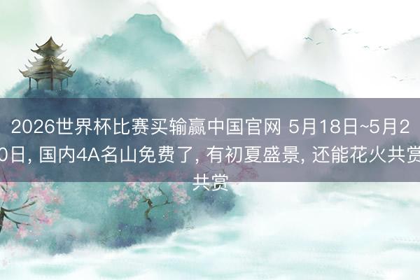 2026世界杯比赛买输赢中国官网 5月18日~5月20日， 国内4A名山免费了， 有初夏盛景， 还能花火共赏