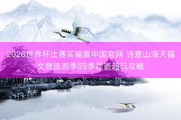 2026世界杯比赛买输赢中国官网 诗意山海天福文登旅游季|四季昆嵛超玩攻略