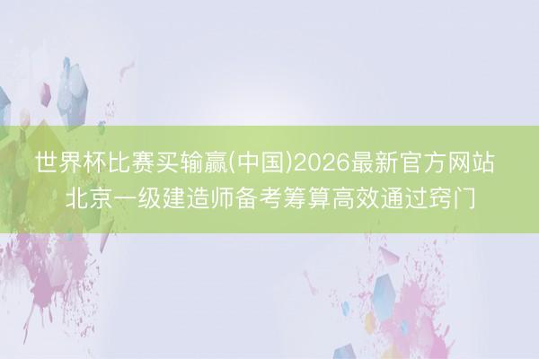 世界杯比赛买输赢(中国)2026最新官方网站 北京一级建造师备考筹算高效通过窍门