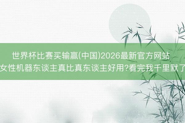 世界杯比赛买输赢(中国)2026最新官方网站 女性机器东谈主真比真东谈主好用?看完我千里默了