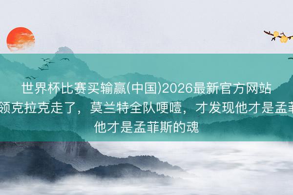 世界杯比赛买输赢(中国)2026最新官方网站 灰熊蓝领克拉克走了，莫兰特全队哽噎，才发现他才是孟菲斯的魂
