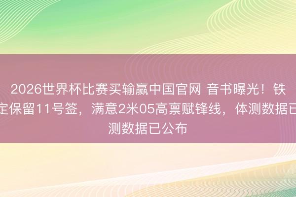 2026世界杯比赛买输赢中国官网 音书曝光！铁汉笃定保留11号签，满意2米05高禀赋锋线，体测数据已公布