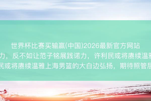 世界杯比赛买输赢(中国)2026最新官方网站 麦基未能缓解周琦的压力，反不如让范子铭展践诺力，许利民或将赓续温雅上海男篮的大白边弘扬，期待照管层的贤达决策