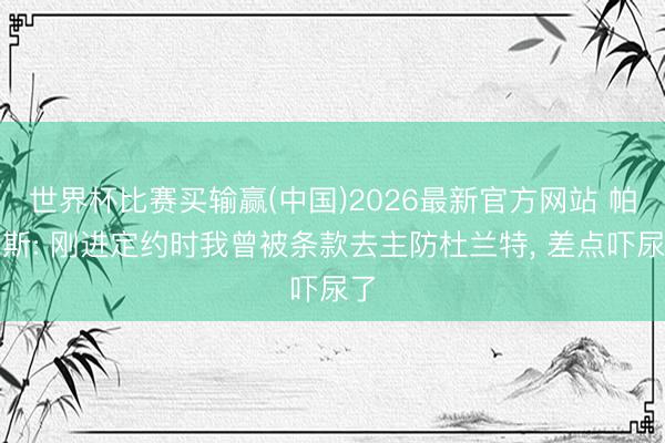 世界杯比赛买输赢(中国)2026最新官方网站 帕森斯: 刚进定约时我曾被条款去主防杜兰特， 差点吓尿了