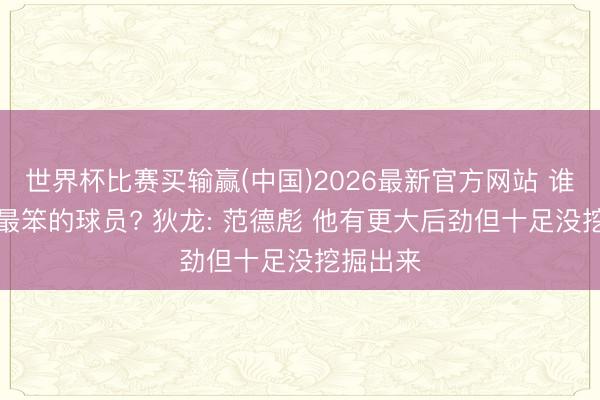 世界杯比赛买输赢(中国)2026最新官方网站 谁是NBA最笨的球员? 狄龙: 范德彪 他有更大后劲但十足没挖掘出来