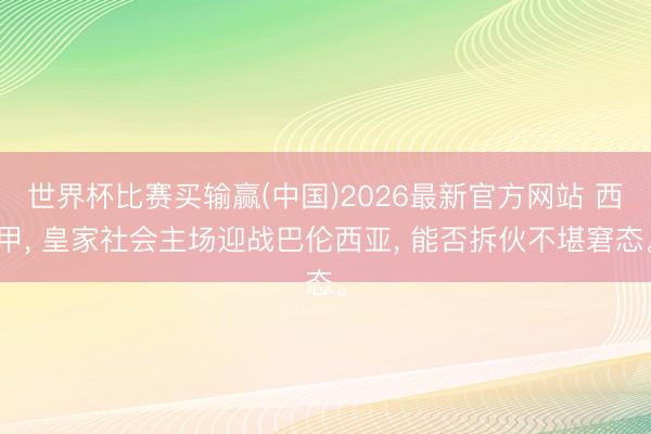 世界杯比赛买输赢(中国)2026最新官方网站 西甲， 皇家社会主场迎战巴伦西亚， 能否拆伙不堪窘态。