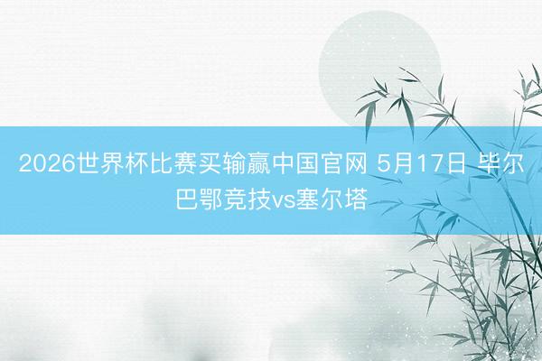 2026世界杯比赛买输赢中国官网 5月17日 毕尔巴鄂竞技vs塞尔塔